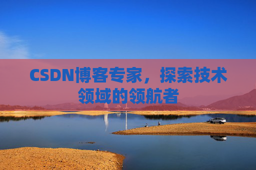 CSDN博客专家,探索技术领域的领航者 CSDN博客专家,探索技术领域的领航者